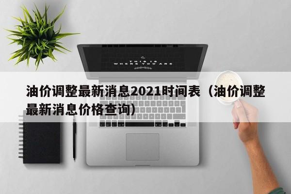 油价调整最新消息2021时间表（油价调整最新消息价格查询）