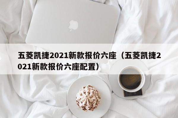 五菱凯捷2021新款报价六座（五菱凯捷2021新款报价六座配置）