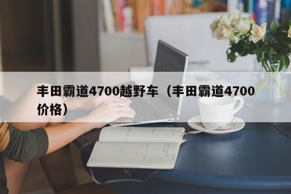 丰田霸道4700越野车（丰田霸道4700价格）