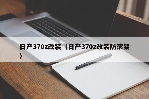 日产370z改装（日产370z改装防滚架）