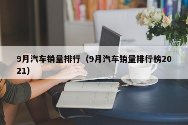 9月汽车销量排行（9月汽车销量排行榜2021）