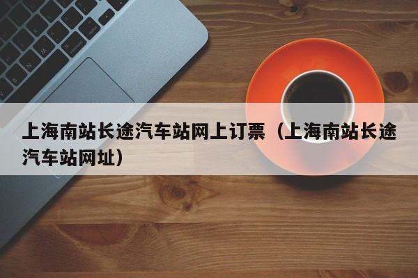 上海南站长途汽车站网上订票（上海南站长途汽车站网址）