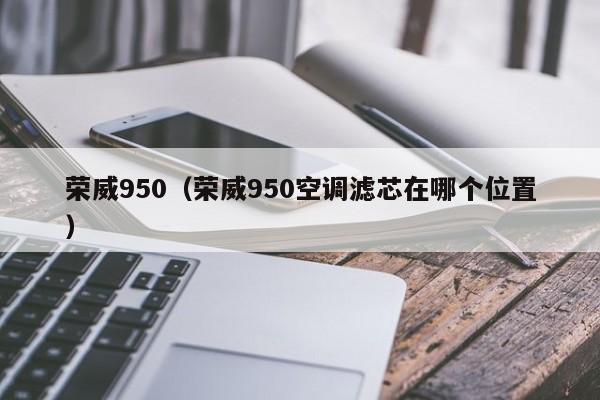 荣威950（荣威950空调滤芯在哪个位置）