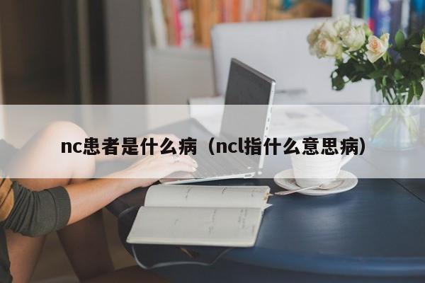 nc患者是什么病（ncl指什么意思病）