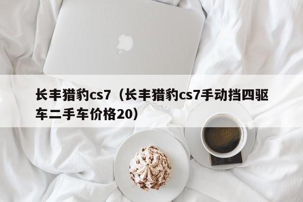 长丰猎豹cs7（长丰猎豹cs7手动挡四驱车二手车价格20）