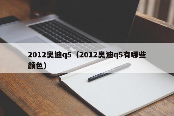 2012奥迪q5（2012奥迪q5有哪些颜色）