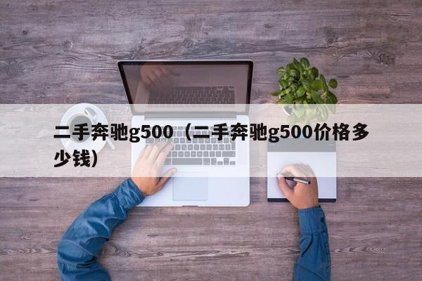 二手奔驰g500（二手奔驰g500价格多少钱）