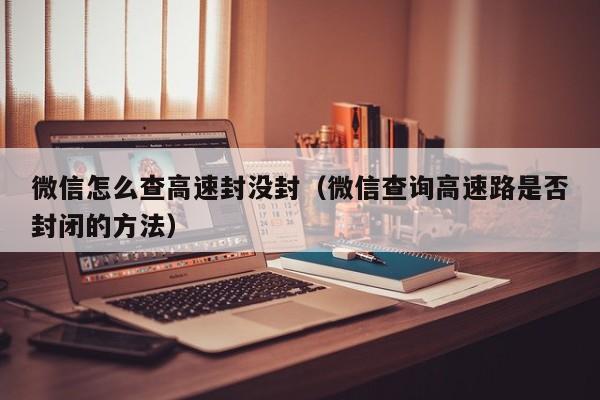 微信怎么查高速封没封（微信查询高速路是否封闭的方法）