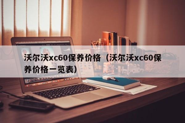 沃尔沃xc60保养价格（沃尔沃xc60保养价格一览表）