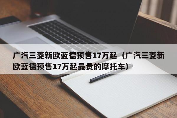 广汽三菱新欧蓝德预售17万起（广汽三菱新欧蓝德预售17万起最贵的摩托车）