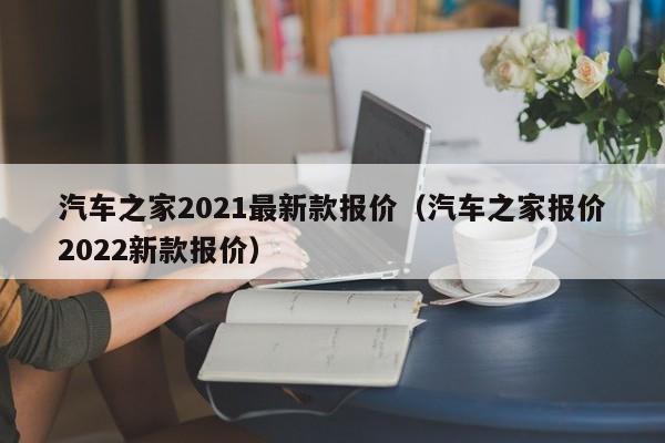 汽车之家2021最新款报价（汽车之家报价2022新款报价）