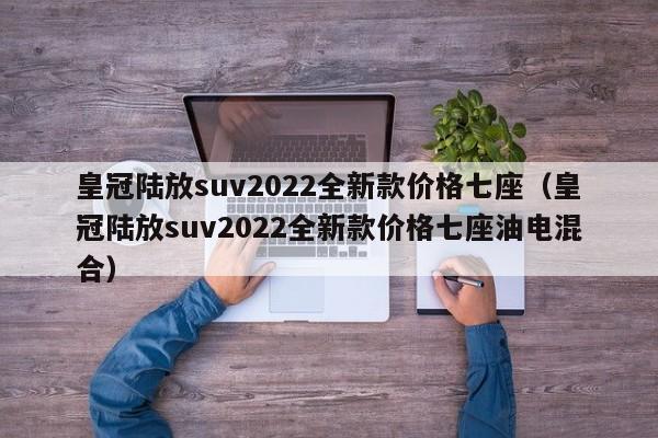 皇冠陆放suv2022全新款价格七座（皇冠陆放suv2022全新款价格七座油电混合）