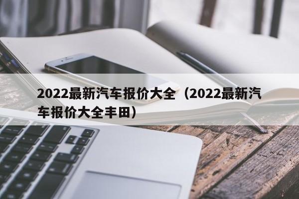 2022最新汽车报价大全（2022最新汽车报价大全丰田）