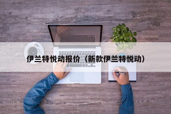 伊兰特悦动报价（新款伊兰特悦动）