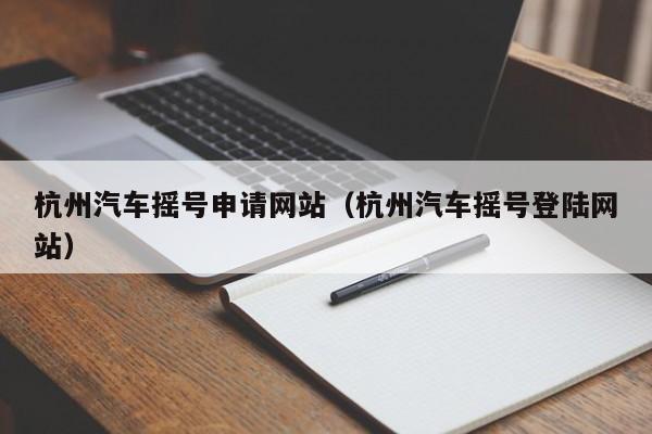 杭州汽车摇号申请网站（杭州汽车摇号登陆网站）