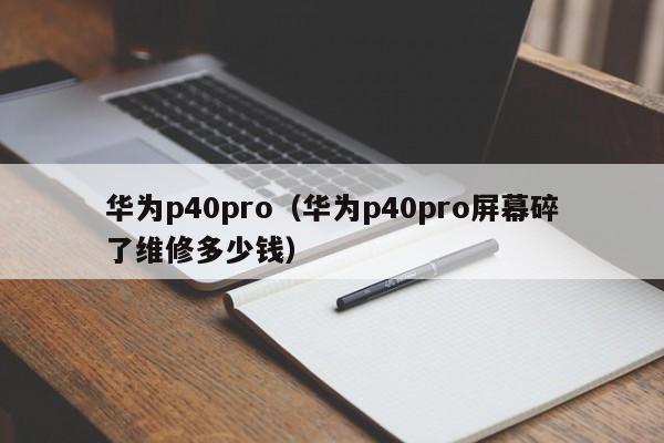 华为p40pro（华为p40pro屏幕碎了维修多少钱）