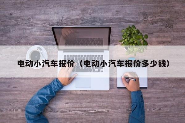 电动小汽车报价（电动小汽车报价多少钱）