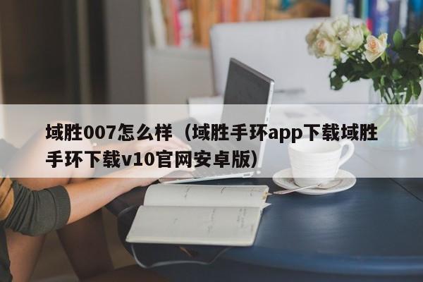 域胜007怎么样（域胜手环app下载域胜手环下载v10官网安卓版）