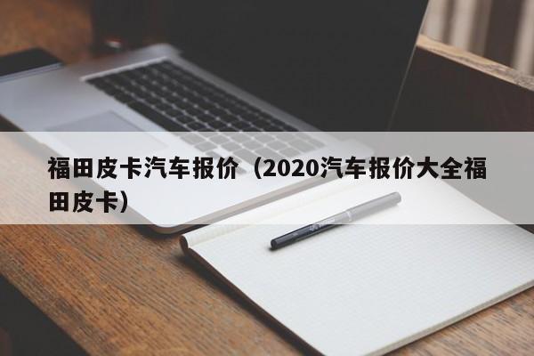 福田皮卡汽车报价（2020汽车报价大全福田皮卡）