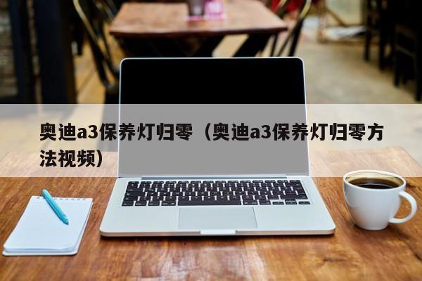 奥迪a3保养灯归零（奥迪a3保养灯归零方法视频）