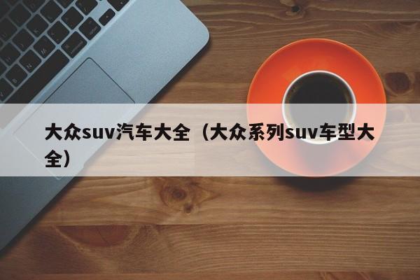 大众suv汽车大全（大众系列suv车型大全）