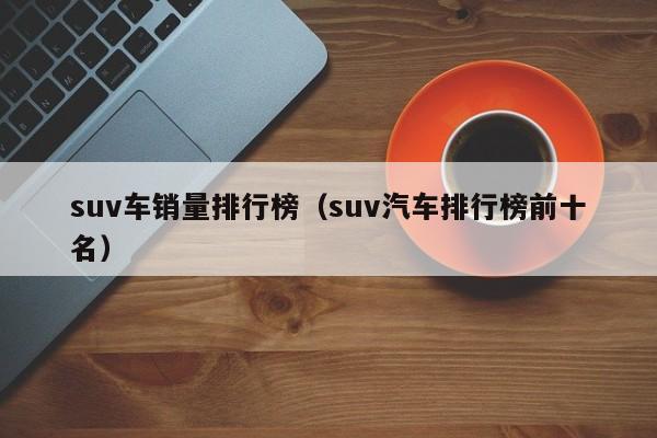 suv车销量排行榜（suv汽车排行榜前十名）