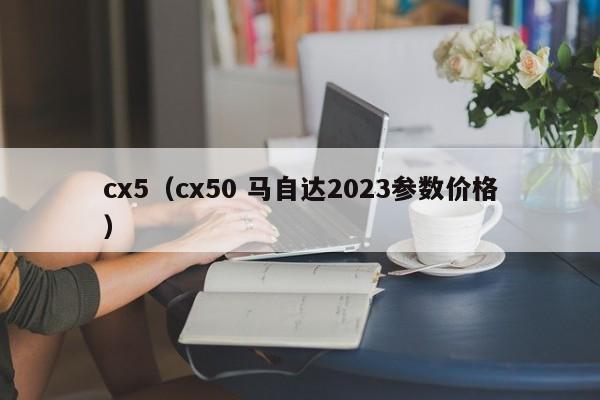 cx5（cx50 马自达2023参数价格）