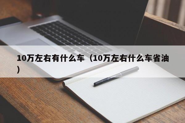 10万左右有什么车（10万左右什么车省油）