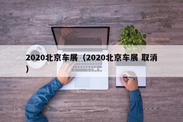 2020北京车展（2020北京车展 取消）