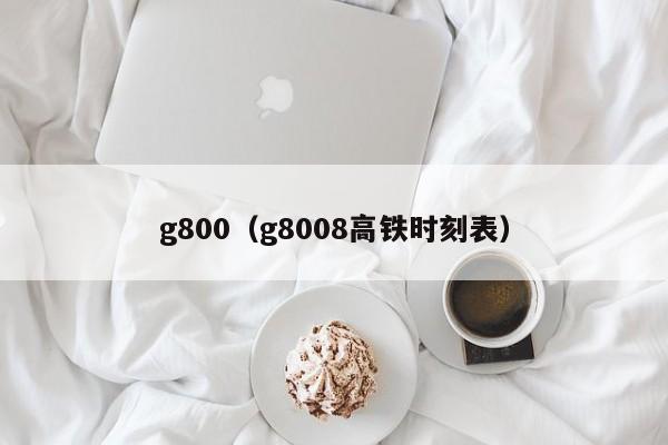 g800（g8008高铁时刻表）