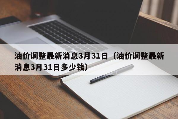 油价调整最新消息3月31日（油价调整最新消息3月31日多少钱）