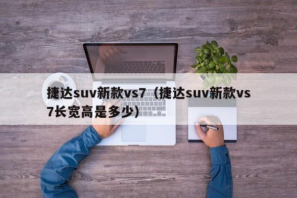 捷达suv新款vs7（捷达suv新款vs7长宽高是多少）