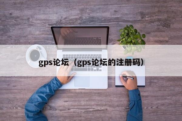 gps论坛（gps论坛的注册码）