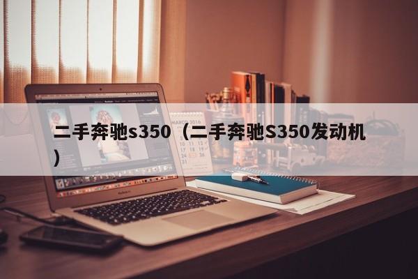 二手奔驰s350（二手奔驰S350发动机）