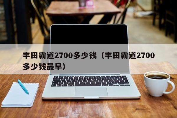 丰田霸道2700多少钱（丰田霸道2700多少钱最早）