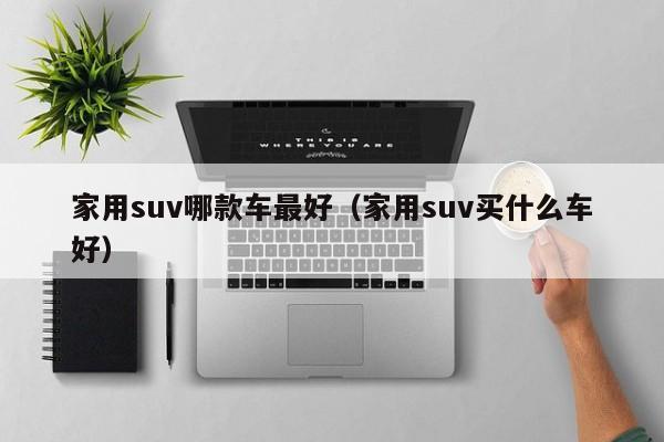 家用suv哪款车最好（家用suv买什么车好）