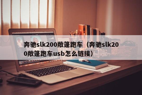 奔驰slk200敞篷跑车（奔驰slk200敞篷跑车usb怎么链接）