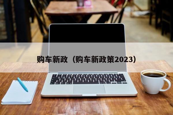 购车新政（购车新政策2023）