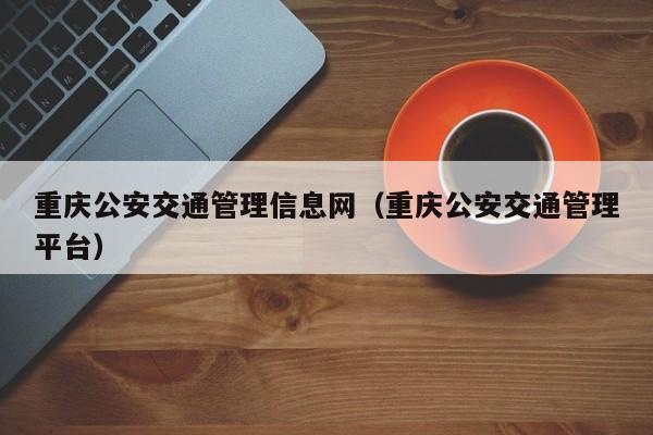 重庆公安交通管理信息网（重庆公安交通管理平台）