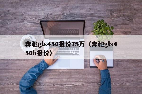 奔驰gls450报价75万（奔驰gls450h报价）