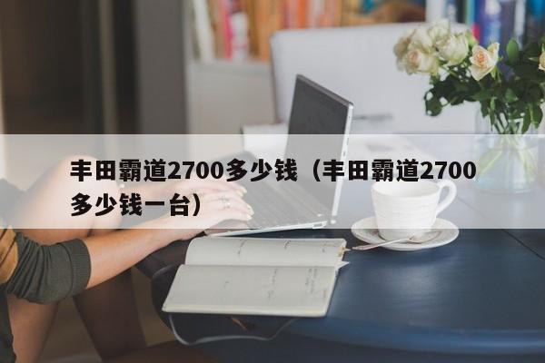 丰田霸道2700多少钱（丰田霸道2700多少钱一台）