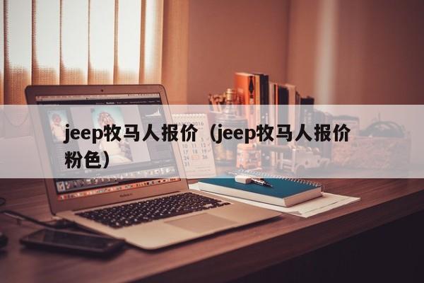 jeep牧马人报价（jeep牧马人报价 粉色）