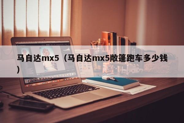 马自达mx5（马自达mx5敞篷跑车多少钱）