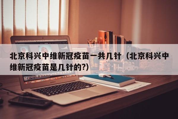 北京科兴中维新冠疫苗一共几针（北京科兴中维新冠疫苗是几针的?）