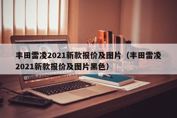 丰田雷凌2021新款报价及图片（丰田雷凌2021新款报价及图片黑色）