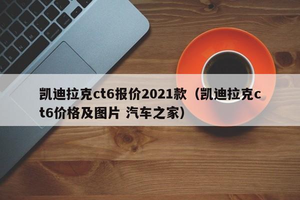 凯迪拉克ct6报价2021款（凯迪拉克ct6价格及图片 汽车之家）