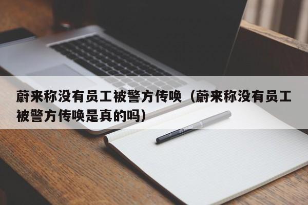 蔚来称没有员工被警方传唤（蔚来称没有员工被警方传唤是真的吗）