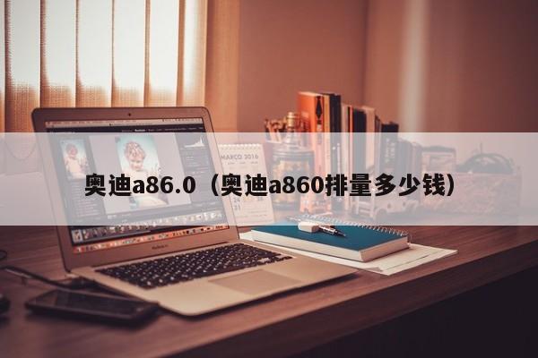 奥迪a86.0（奥迪a860排量多少钱）