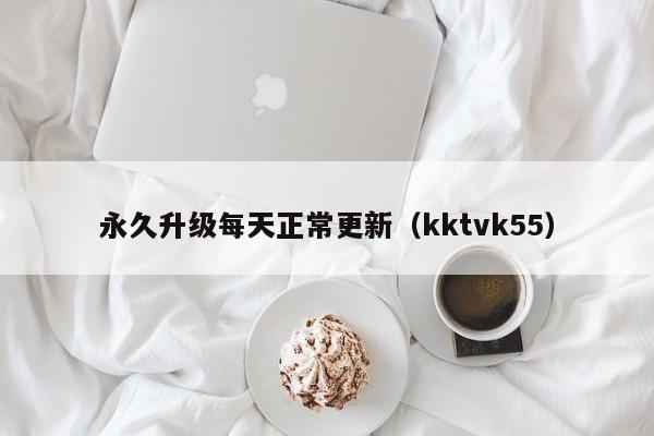 永久升级每天正常更新（kktvk55）