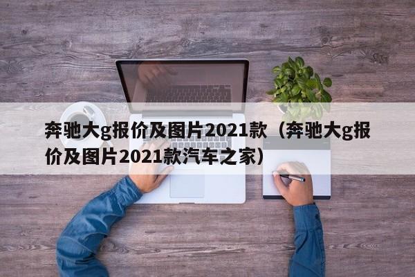 奔驰大g报价及图片2021款（奔驰大g报价及图片2021款汽车之家）